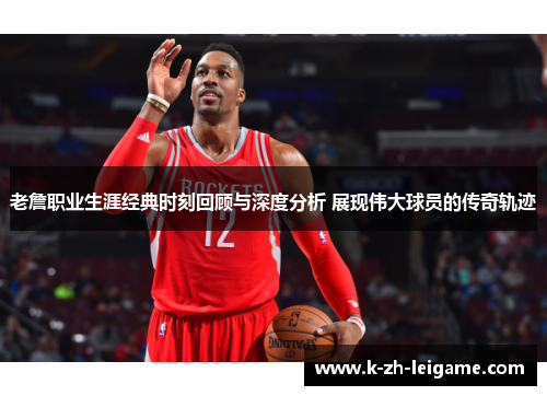 老詹职业生涯经典时刻回顾与深度分析 展现伟大球员的传奇轨迹