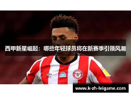 西甲新星崛起:哪些年轻球员将在新赛季引领风潮 西甲新星崛起:哪些年轻球员将在新赛季引领风潮