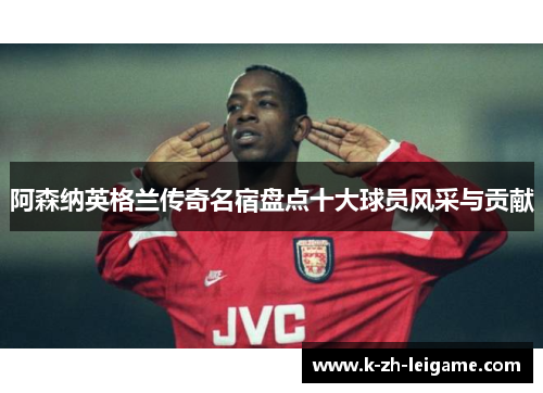 阿森纳英格兰传奇名宿盘点十大球员风采与贡献