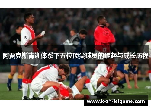 阿贾克斯青训体系下五位顶尖球员的崛起与成长历程