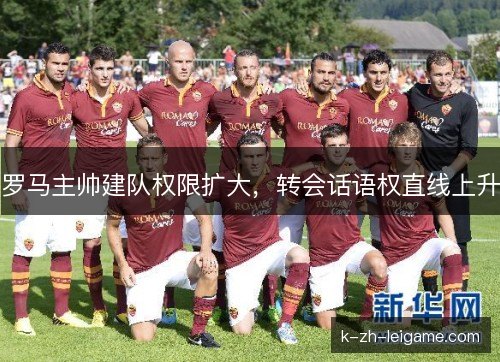 罗马主帅建队权限扩大，转会话语权直线上升